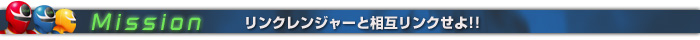 Mission リンクレンジャーと相互リンクせよ!!